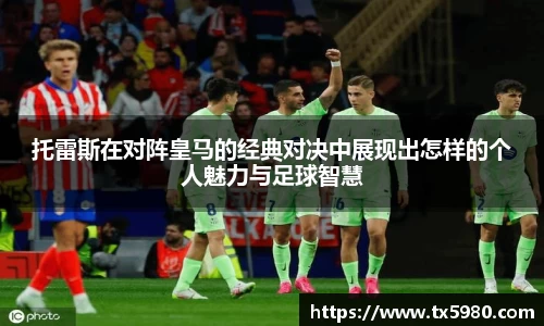 托雷斯在对阵皇马的经典对决中展现出怎样的个人魅力与足球智慧