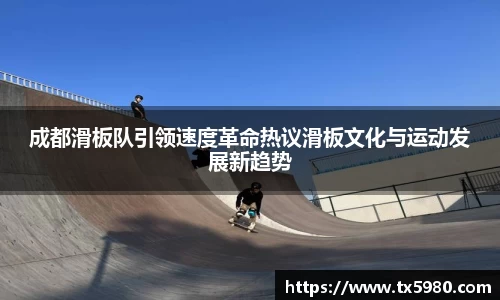 成都滑板队引领速度革命热议滑板文化与运动发展新趋势