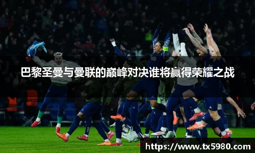 巴黎圣曼与曼联的巅峰对决谁将赢得荣耀之战